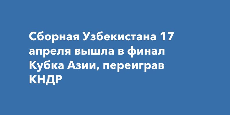 Сборная Узбекистана 17 апреля вышла в финал Кубка Азии, переиграв КНДР