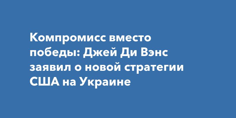 Компромисс вместо победы: Джей Ди Вэнс заявил о новой стратегии США на Украине
