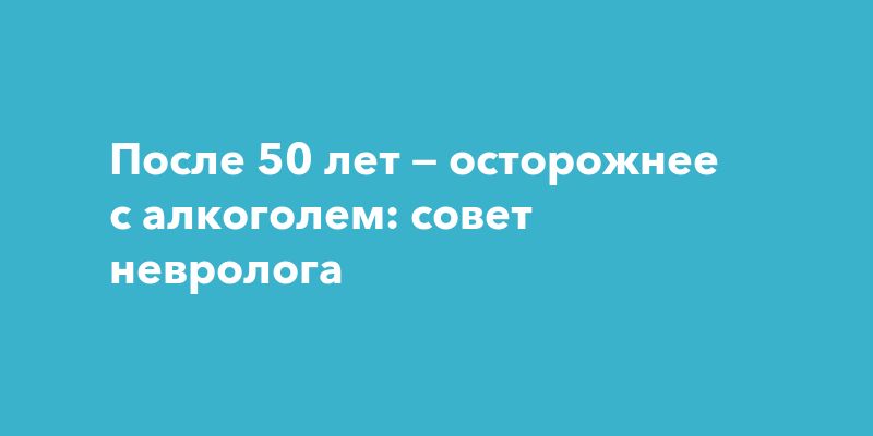 После 50 лет — осторожнее с алкоголем: совет невролога