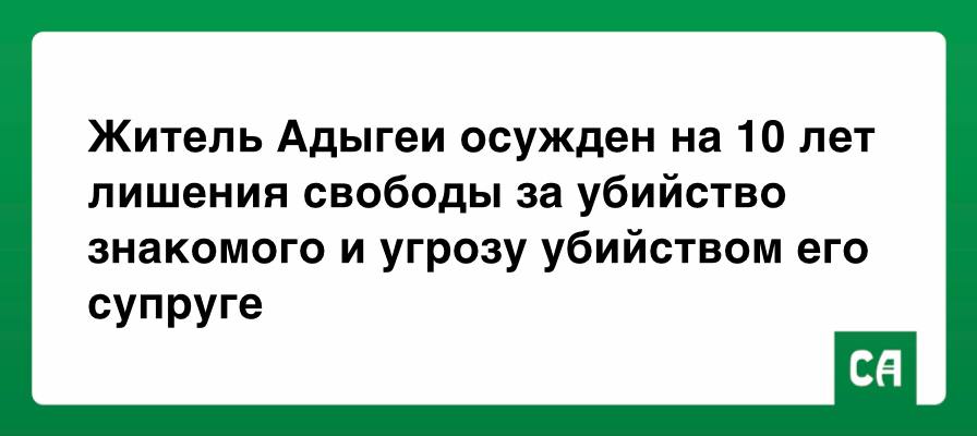 Житель Адыгеи осужден на 10 лет лишения свободы за убийство знакомого и угрозу убийством его супруге