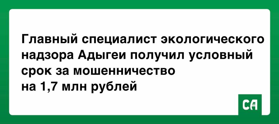 Главный специалист экологического надзора Адыгеи получил условный срок за мошенничество на 1,7 млн рублей